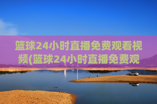 篮球24小时直播免费观看视频(篮球24小时直播免费观看视频下载)