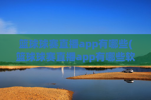 篮球球赛直播app有哪些(篮球球赛直播app有哪些软件)