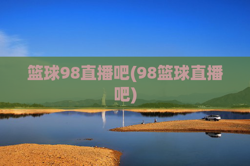 篮球98直播吧(98篮球直播吧)