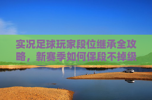 实况足球玩家段位继承全攻略，新赛季如何保段不掉级？