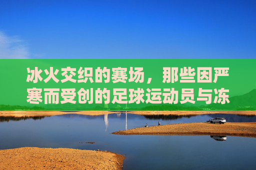 冰火交织的赛场，那些因严寒而受创的足球运动员与冻伤