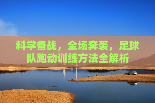 科学备战,全场奔袭,足球队跑动训练方法全解析