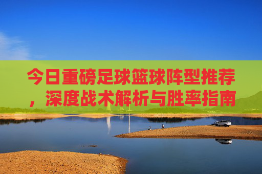 今日重磅足球篮球阵型推荐,深度战术解析与胜率指南