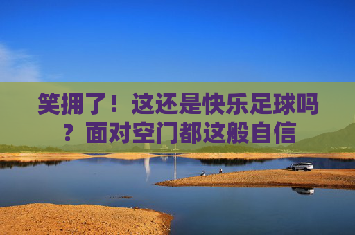 笑拥了！这还是快乐足球吗？面对空门都这般自信