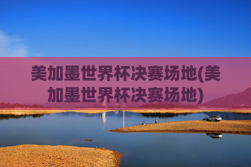 美加墨世界杯决赛场地(美加墨世界杯决赛场地)