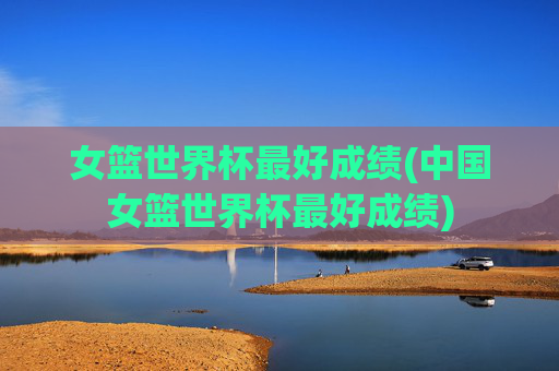 女篮世界杯最好成绩(中国女篮世界杯最好成绩)