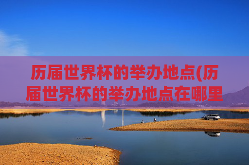 历届世界杯的举办地点(历届世界杯的举办地点在哪里)