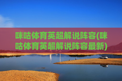 咪咕体育英超解说阵容(咪咕体育英超解说阵容最新)