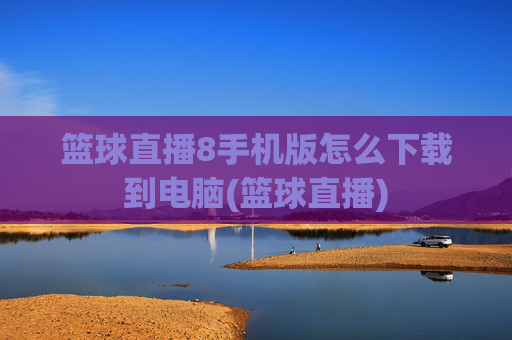 篮球直播8手机版怎么下载到电脑(篮球直播)