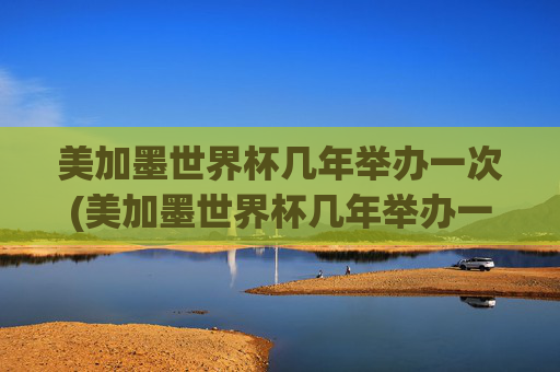 美加墨世界杯几年举办一次(美加墨世界杯几年举办一次啊)