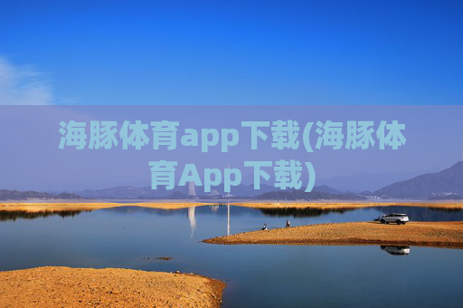 海豚体育app下载(海豚体育App下载)