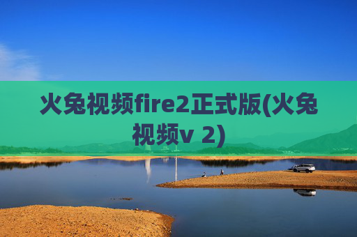 火兔视频fire2正式版(火兔视频v 2)