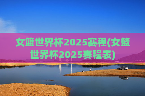 女篮世界杯2025赛程(女篮世界杯2025赛程表)