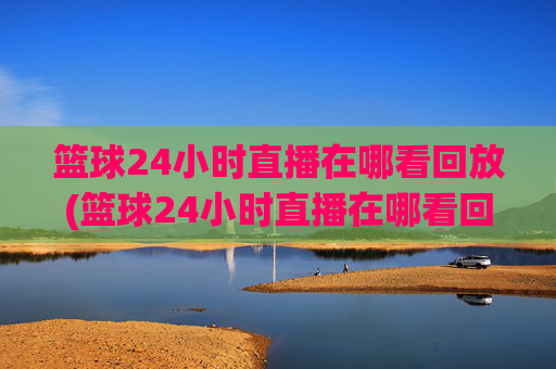 篮球24小时直播在哪看回放(篮球24小时直播在哪看回放啊)