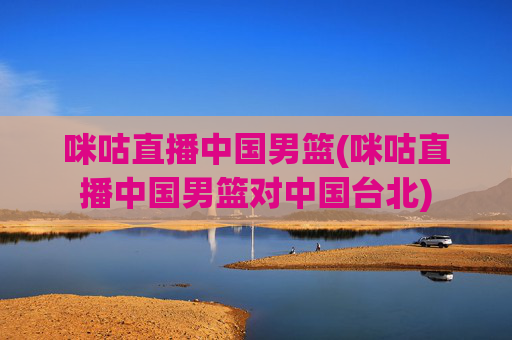 咪咕直播中国男篮(咪咕直播中国男篮对中国台北)