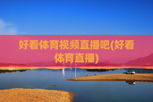 好看体育视频直播吧(好看体育直播)