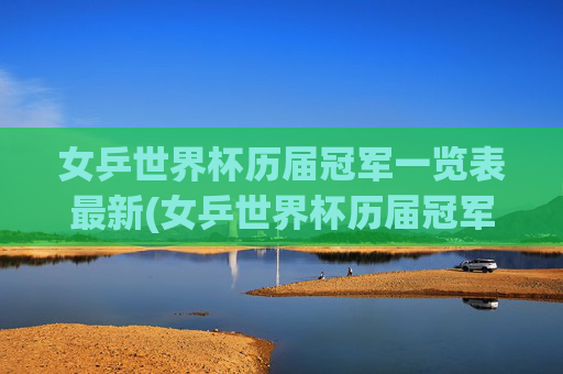 女乒世界杯历届冠军一览表最新(女乒世界杯历届冠军一览表最新消息)