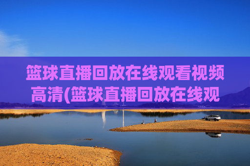 篮球直播回放在线观看视频高清(篮球直播回放在线观看视频高清下载)