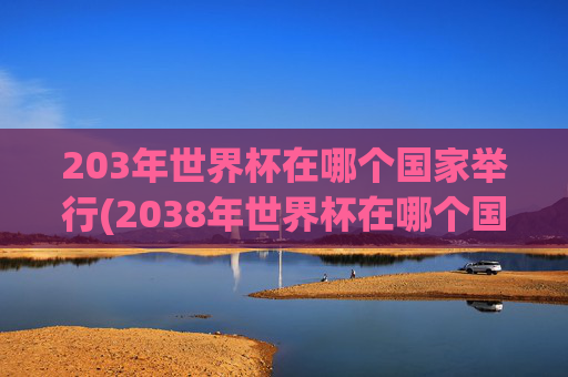 203年世界杯在哪个国家举行(2038年世界杯在哪个国家举行)