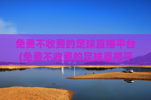免费不收费的足球直播平台(免费不收费的足球直播平台有哪些)
