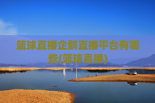 篮球直播企鹅直播平台有哪些(篮球直播)