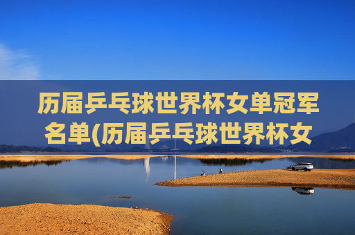 历届乒乓球世界杯女单冠军名单(历届乒乓球世界杯女单冠军名单表)