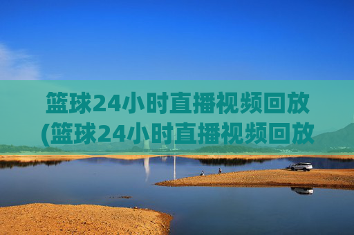 篮球24小时直播视频回放(篮球24小时直播视频回放在哪看)