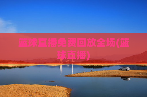 篮球直播免费回放全场(篮球直播)