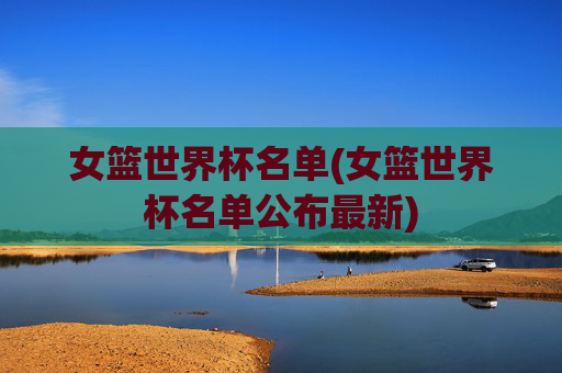 女篮世界杯名单(女篮世界杯名单公布最新)
