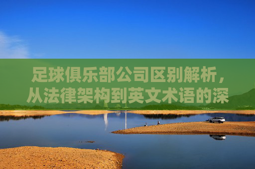 足球俱乐部公司区别解析,从法律架构到英文术语的深度对比