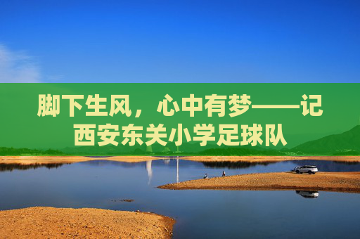 脚下生风,心中有梦——记西安东关小学足球队