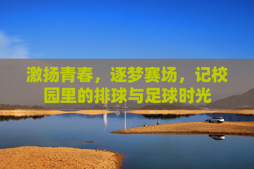 激扬青春,逐梦赛场,记校园里的排球与足球时光