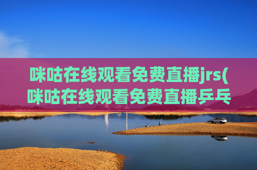 咪咕在线观看免费直播jrs(咪咕在线观看免费直播乒乓球)
