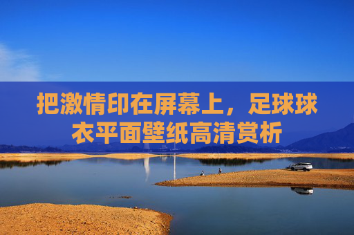 把激情印在屏幕上,足球球衣平面壁纸高清赏析