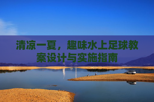 清凉一夏,趣味水上足球教案设计与实施指南