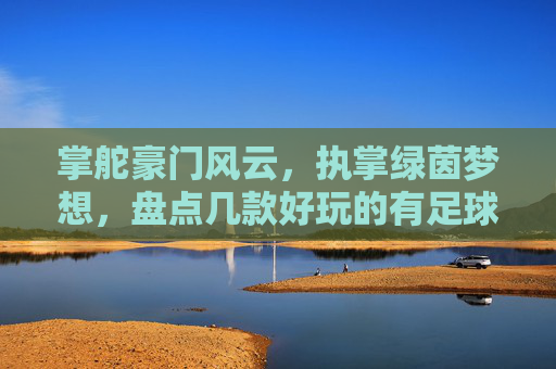 掌舵豪门风云,执掌绿茵梦想,盘点几款好玩的有足球经理的手游