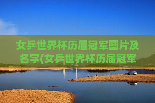女乒世界杯历届冠军图片及名字(女乒世界杯历届冠军图片及名字大全)