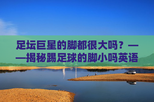 足坛巨星的脚都很大吗?——揭秘踢足球的脚小吗英语背后的真相