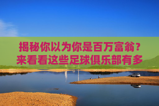 揭秘你以为你是百万富翁?来看看这些足球俱乐部有多有钱啊!
