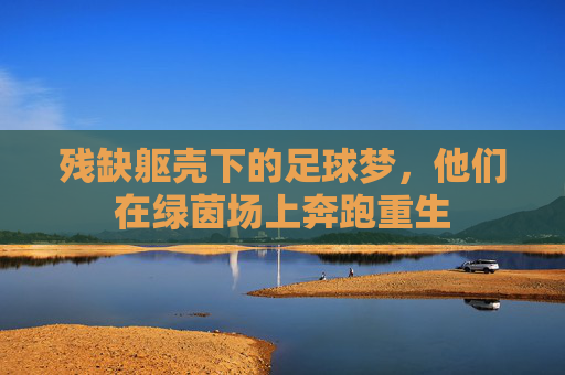 残缺躯壳下的足球梦,他们在绿茵场上奔跑重生