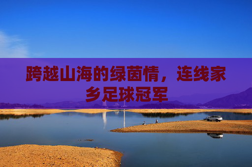 跨越山海的绿茵情,连线家乡足球冠军