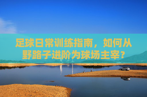 足球日常训练指南,如何从野路子进阶为球场主宰?