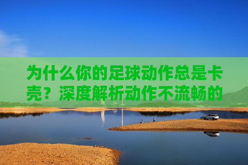 为什么你的足球动作总是卡壳？深度解析动作不流畅的根源