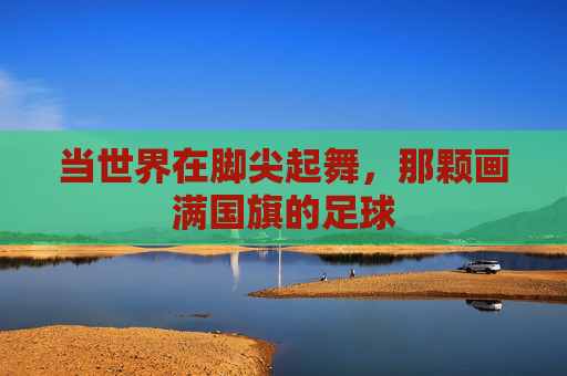 当世界在脚尖起舞,那颗画满国旗的足球