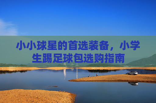 小小球星的首选装备,小学生踢足球包选购指南