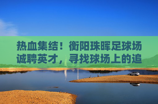 热血集结!衡阳珠晖足球场诚聘英才,寻找球场上的追风少年