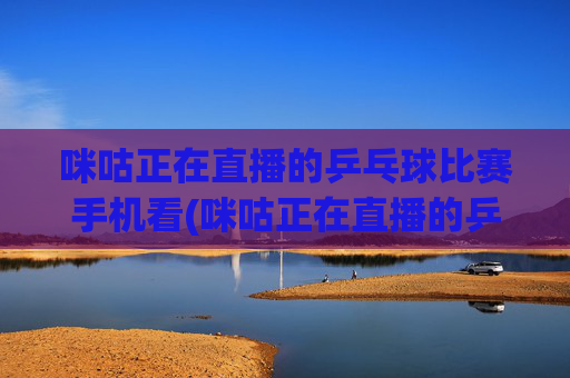咪咕正在直播的乒乓球比赛手机看(咪咕正在直播的乒乓球比赛手机看 张本美和)