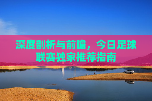 深度剖析与前瞻，今日足球联赛独家推荐指南