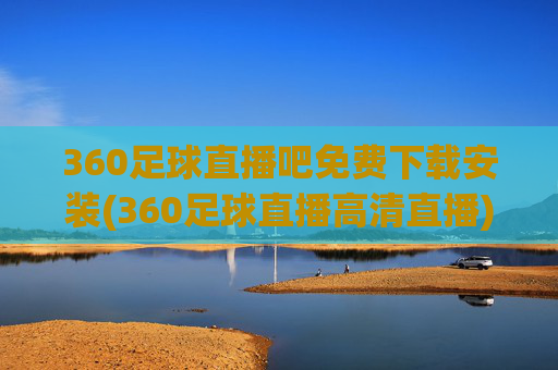 360足球直播吧免费下载安装(360足球直播高清直播)