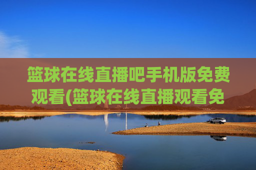 篮球在线直播吧手机版免费观看(篮球在线直播观看免费高清)